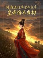 将我送往草原和亲后，皇帝悔不当初