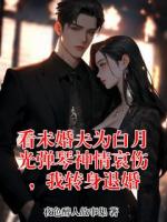 看未婚夫为白月光弹琴神情哀伤，我转身退婚