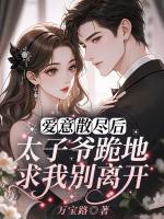 爱意散尽后，太子爷跪地求我别离开